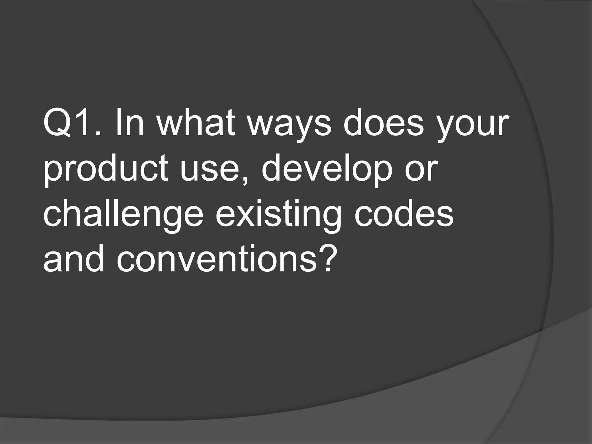 Q1. In what ways does your
product use, develop or
challenge existing codes
and conventions?
 