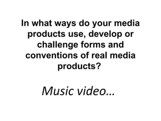In what ways do your media
  products use, develop or
    challenge forms and
 conventions of real media
         products?
              
    Music video…
 