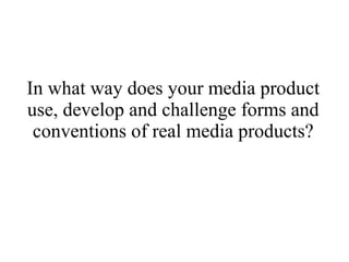 In what way does your media product
use, develop and challenge forms and
 conventions of real media products?
 