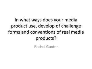 In what ways does your media
  product use, develop of challenge
forms and conventions of real media
             products?
            Rachel Gunter
 