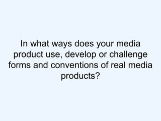 In what ways does your media
  product use, develop or challenge
forms and conventions of real media
              product...