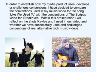 In order to establish how my media product uses, develops
   or challenges conventions, I have decided to compare
   the c...