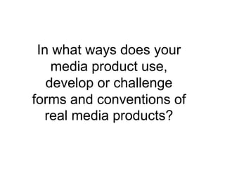 In what ways does your
    media product use,
   develop or challenge
forms and conventions of
  real media products?
 