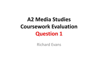 A2 Media Studies
Coursework Evaluation
     Question 1
      Richard Evans
 