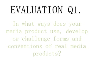EVALUATION Q1.
  In what ways does your
media product use, develop
  or challenge forms and
conventions of real media
         products?
 