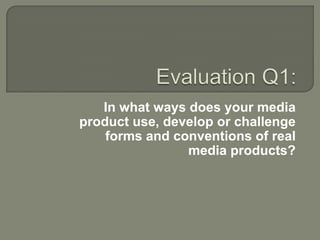In what ways does your media
product use, develop or challenge
    forms and conventions of real
                media products?
 