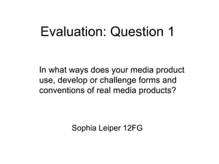 Evaluation: Question 1
Sophia Leiper 12FG
In what ways does your media product
use, develop or challenge forms and
conventions of real media products?
 