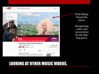 LOOKING AT OTHER MUSIC VIDEOS.
Nicki Minaj-
Pound the
alarm.
Recognising
codes and
conventions
for the Hip-
hop genre.
 