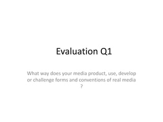 Evaluation Q1
What way does your media product, use, develop
or challenge forms and conventions of real media
?

 