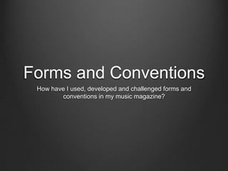 Forms and Conventions
How have I used, developed and challenged forms and
conventions in my music magazine?

 