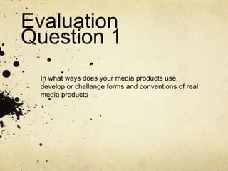 Evaluation
Question 1
In what ways does your media products use,
develop or challenge forms and conventions of real
media products

 