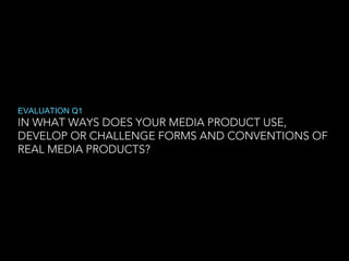 EVALUATION Q1

IN WHAT WAYS DOES YOUR MEDIA PRODUCT USE,
DEVELOP OR CHALLENGE FORMS AND CONVENTIONS OF
REAL MEDIA PRODUCTS?

 