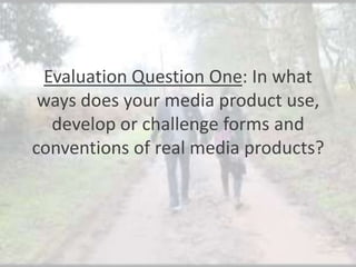 Evaluation Question One: In what
ways does your media product use,
develop or challenge forms and
conventions of real media products?

 