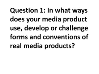 Question 1: In what ways
does your media product
use, develop or challenge
forms and conventions of
real media products?

 