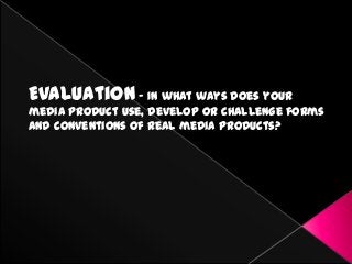 Evaluation – In what ways does your
media product use, develop or challenge forms
and conventions of real media products?

 