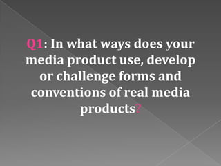 Q1: In what ways does your
media product use, develop
or challenge forms and
conventions of real media
products?

 