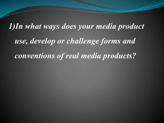 1)In what ways does your media product
use, develop or challenge forms and
conventions of real media products?
 