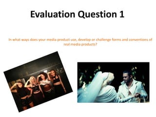 Evaluation Question 1
In what ways does your media product use, develop or challenge forms and conventions of
real media products?
 
