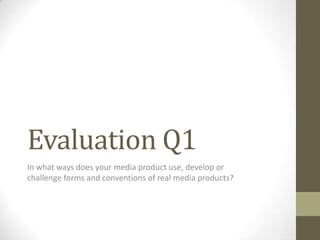 Evaluation Q1
In what ways does your media product use, develop or
challenge forms and conventions of real media products?
 