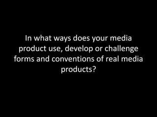 In what ways does your media
product use, develop or challenge
forms and conventions of real media
products?
 