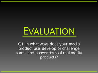 EVALUATION
Q1. In what ways does your media
product use, develop or challenge
forms and conventions of real media
products?
 