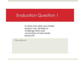 Evaluation Question 1
Freya Blount
In what ways does your media
product use, develop or
challenge forms and
conventions of real media
products?
 