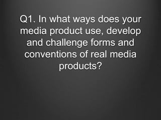 Q1. In what ways does your
media product use, develop
and challenge forms and
conventions of real media
products?
 