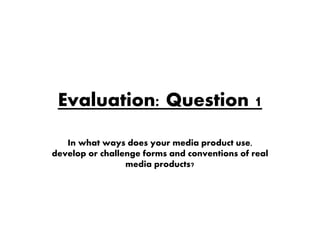 Evaluation: Question 1
In what ways does your media product use,
develop or challenge forms and conventions of real
media products?
 