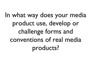 In what way does your media
product use, develop or
challenge forms and
conventions of real media
products?
 