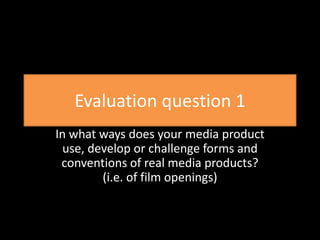 Evaluation question 1
In what ways does your media product
use, develop or challenge forms and
conventions of real media products?
(i.e. of film openings)
 