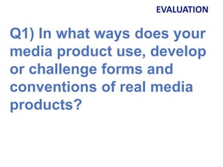 Q1) In what ways does your
media product use, develop
or challenge forms and
conventions of real media
products?
EVALUATION
 