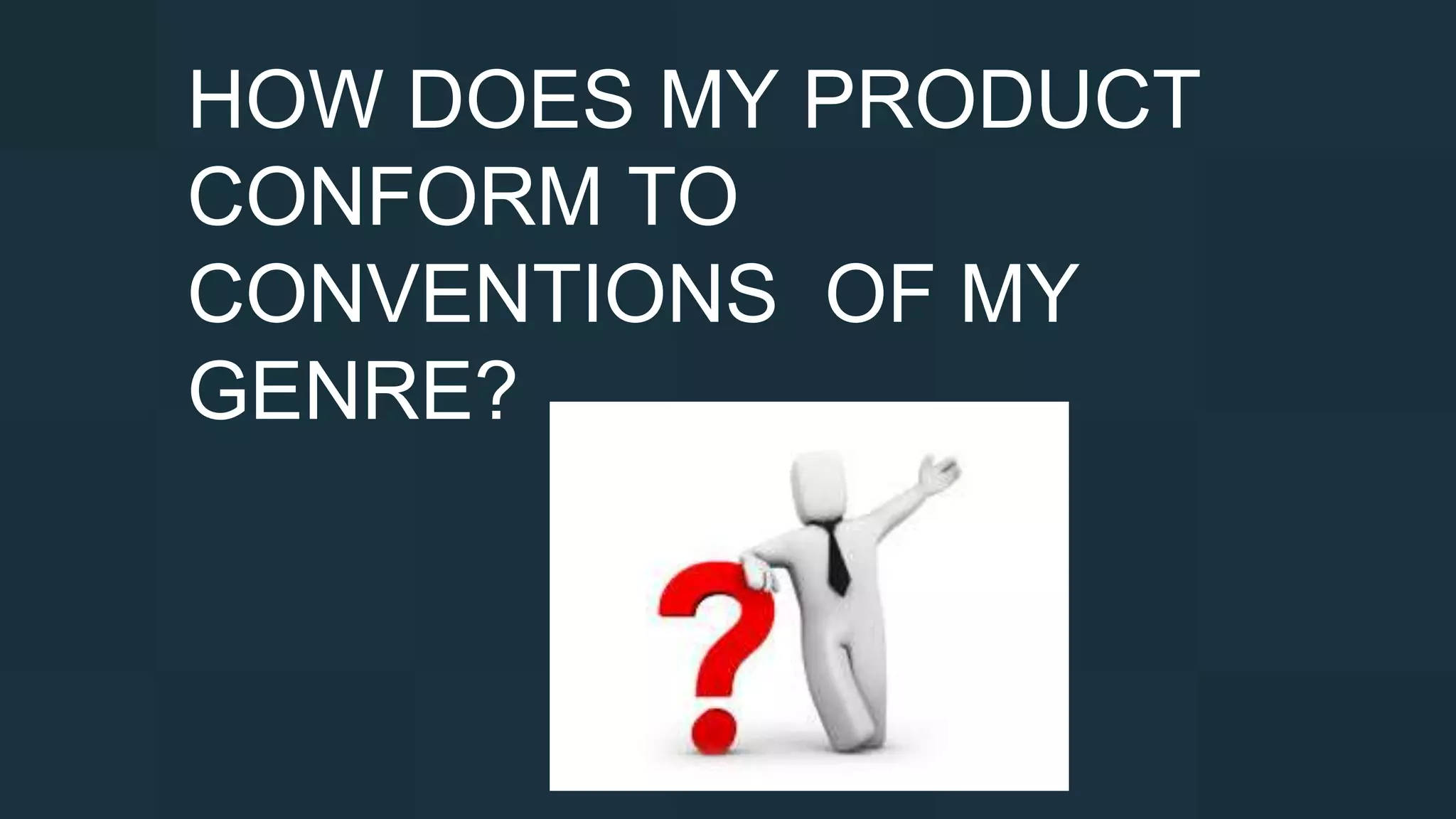HOW DOES MY PRODUCT
CONFORM TO
CONVENTIONS OF MY
GENRE?
 
