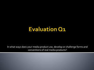 In what ways does your media product use, develop or challenge forms and
conventions of real media products?
 