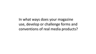 In what ways does your magazine
use, develop or challenge forms and
conventions of real media products?
 