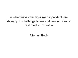 In what ways does your media product use,
develop or challenge forms and conventions of
real media products?
Megan Finch
 