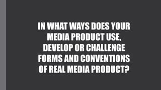 IN WHAT WAYS DOES YOUR
MEDIA PRODUCT USE,
DEVELOP OR CHALLENGE
FORMS AND CONVENTIONS
OF REAL MEDIA PRODUCT?
 