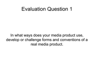 Evaluation Question 1
In what ways does your media product use,
develop or challenge forms and conventions of a
real media product.
 
