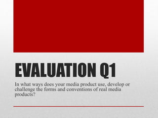 EVALUATION Q1
In what ways does your media product use, develop or
challenge the forms and conventions of real media
products?
 