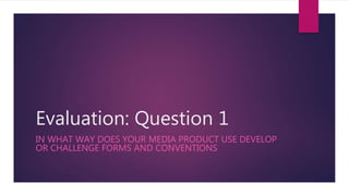 Evaluation: Question 1
IN WHAT WAY DOES YOUR MEDIA PRODUCT USE DEVELOP
OR CHALLENGE FORMS AND CONVENTIONS
 