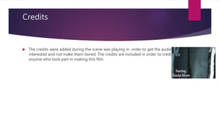 Credits
 The credits were added during the scene was playing in order to get the audience
interested and not make them bored. The credits are included in order to credit
anyone who took part in making this film.
 