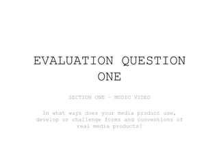EVALUATION QUESTION
ONE
SECTION ONE – MUSIC VIDEO
In what ways does your media product use,
develop or challenge forms and conventions of
real media products?
 
