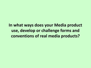 In what ways does your Media product
use, develop or challenge forms and
conventions of real media products?
 