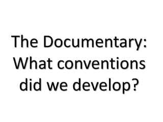 The Documentary:
What conventions
did we develop?
 