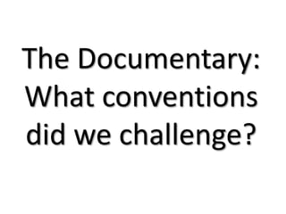 The Documentary:
What conventions
did we challenge?
 