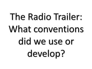 The Radio Trailer:
What conventions
did we use or
develop?
 