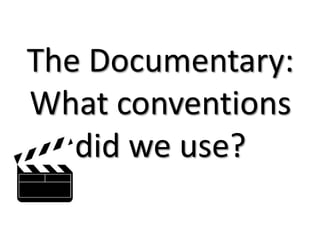 The Documentary:
What conventions
did we use?
 
