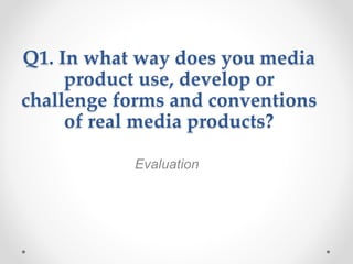 Q1. In what way does you media
product use, develop or
challenge forms and conventions
of real media products?
Evaluation
 