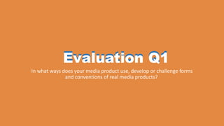 Evaluation Q1
In what ways does your media product use, develop or challenge forms
and conventions of real media products?
Evaluation Q1
 
