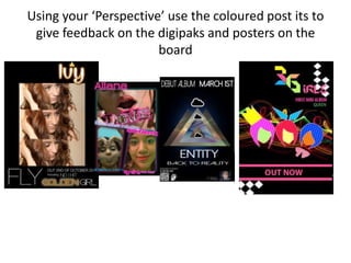 Using your ‘Perspective’ use the coloured post its to
give feedback on the digipaks and posters on the
board
 