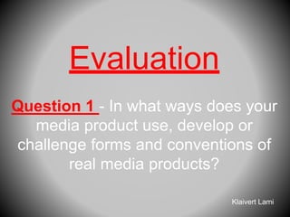 Evaluation
Question 1 - In what ways does your
media product use, develop or
challenge forms and conventions of
real media products?
Klaivert Lami
 